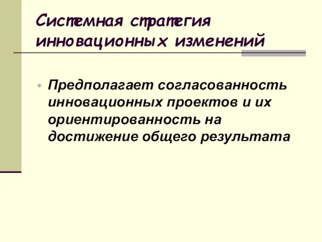 Системная стратегия инновационных изменений Предполагает согласованность инновационных проектов и их ориентированность на достижение общего результата