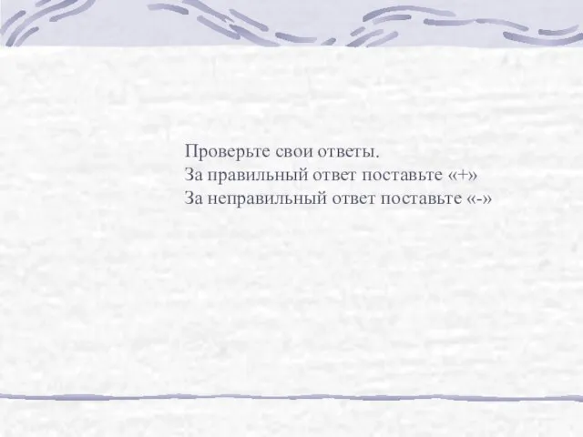 Проверьте свои ответы. За правильный ответ поставьте «+» За неправильный ответ поставьте «-»