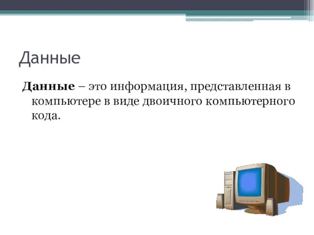 Данные Данные – это информация, представленная в компьютере в виде двоичного компьютерного кода.