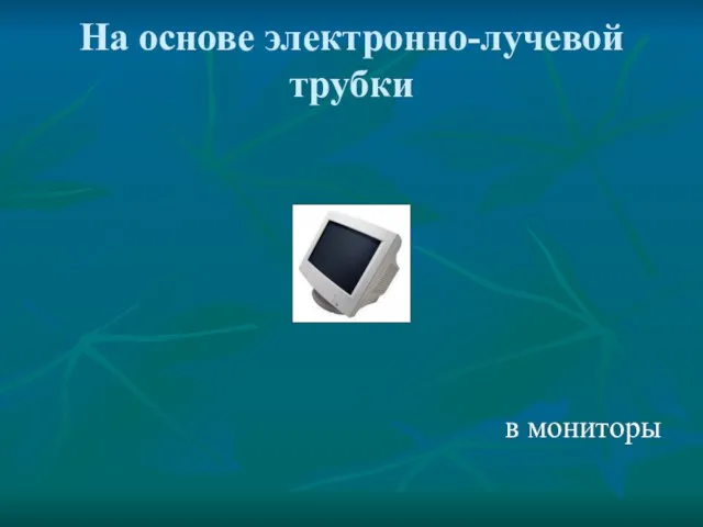 На основе электронно-лучевой трубки в мониторы