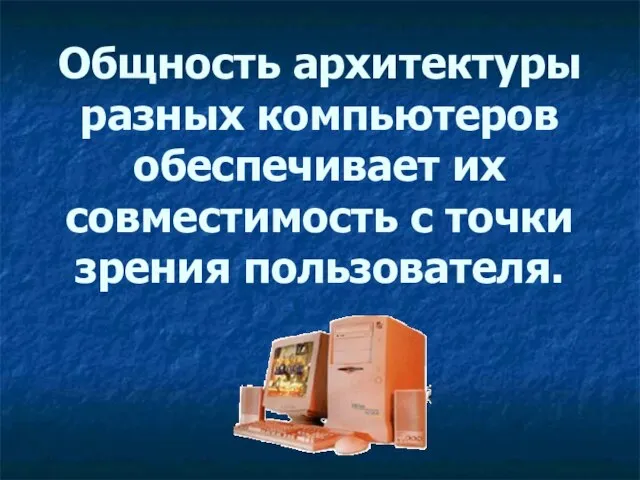 Общность архитектуры разных компьютеров обеспечивает их совместимость с точки зрения пользователя.