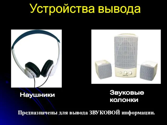 Устройства вывода Наушники Звуковые колонки Предназначены для вывода ЗВУКОВОЙ информации.