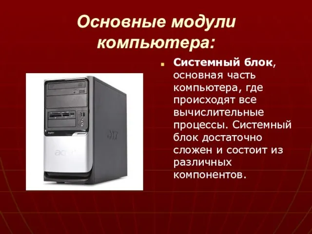 Основные модули компьютера: Системный блок, основная часть компьютера, где происходят все вычислительные