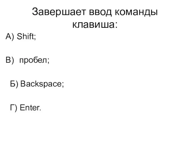 Завершает ввод команды клавиша: Shift; пробел; Б) Backspace; Г) Enter.