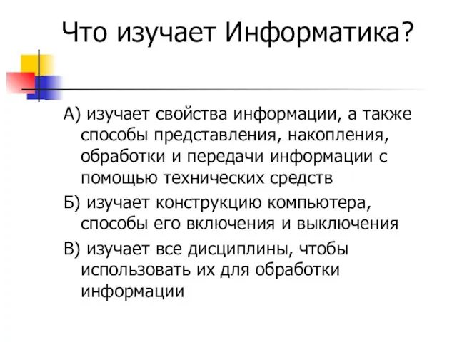 Что изучает Информатика? А) изучает свойства информации, а также способы представления, накопления,