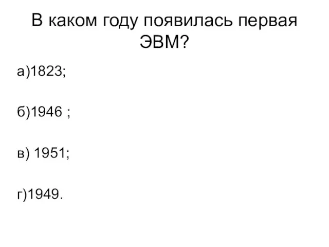 В каком году появилась первая ЭВМ? а)1823; б)1946 ; в) 1951; г)1949.