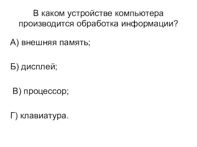 В каком устройстве компьютера производится обработка информации? А) внешняя память; Б) дисплей; В) процессор; Г) клавиатура.