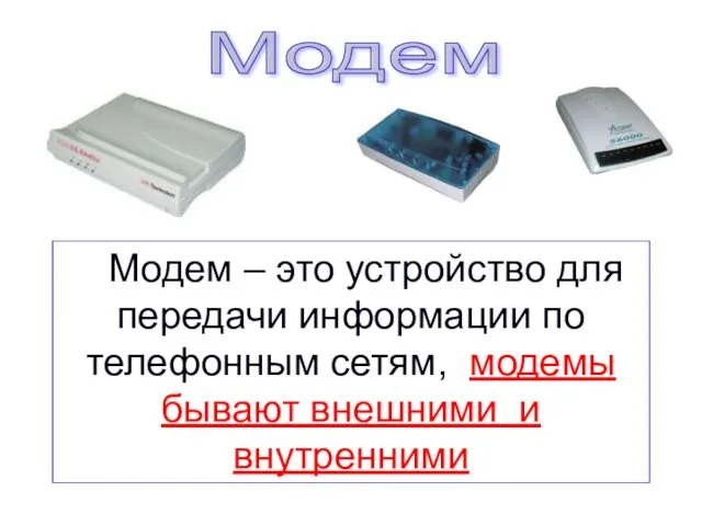 Модем – это устройство для передачи информации по телефонным сетям, модемы бывают внешними и внутренними Модем