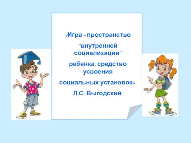 «Игра - пространство “внутренней социализации” ребенка, средство усвоения социальных установок». Л.С. Выгодский.