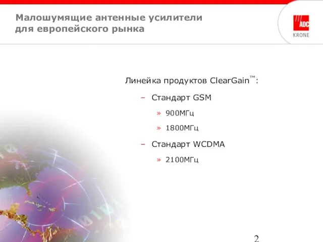 Малошумящие антенные усилители для европейского рынка Линейка продуктов ClearGain™: Стандарт GSM 900MГц 1800MГц Стандарт WCDMA 2100MГц