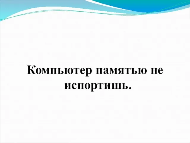 Компьютер памятью не испортишь.