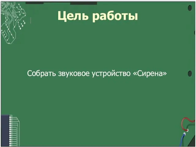 Цель работы Цель работы Собрать звуковое устройство «Сирена»