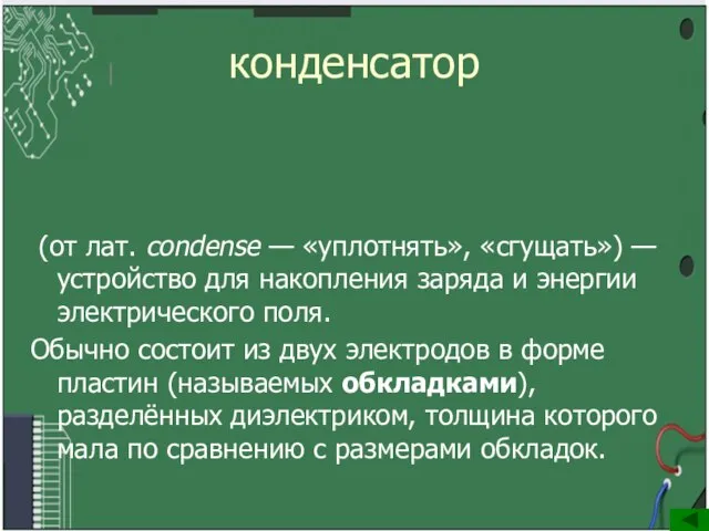 конденсатор (от лат. condense — «уплотнять», «сгущать») —устройство для накопления заряда и