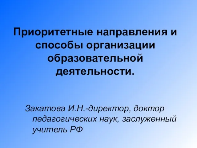 Приоритетные направления и способы организации образовательной деятельности. Закатова И.Н.-директор, доктор педагогических наук, заслуженный учитель РФ