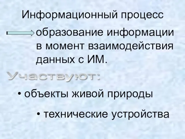 Информационный процесс образование информации в момент взаимодействия данных с ИМ. Участвуют: объекты живой природы технические устройства