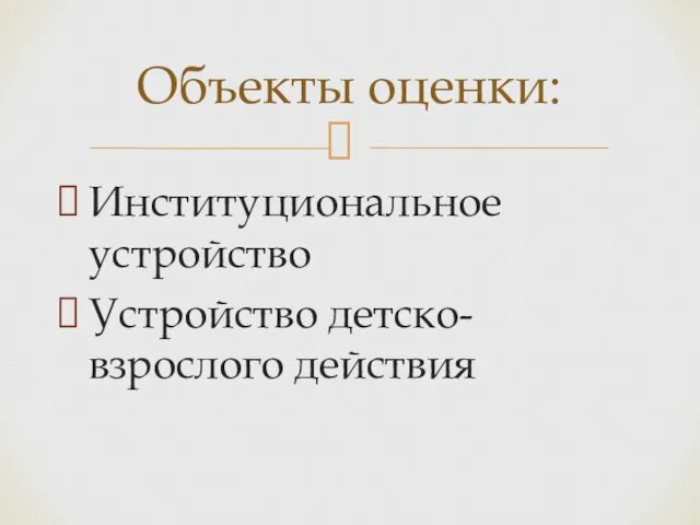 Институциональное устройство Устройство детско-взрослого действия Объекты оценки: