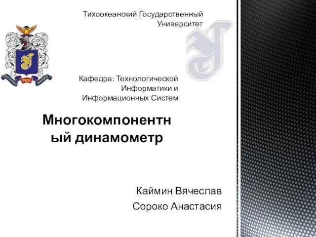 Каймин Вячеслав Сороко Анастасия Многокомпонентный динамометр Кафедра: Технологической Информатики и Информационных Систем Тихоокеанский Государственный Университет