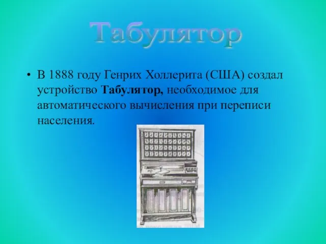 В 1888 году Генрих Холлерита (США) создал устройство Табулятор, необходимое для автоматического