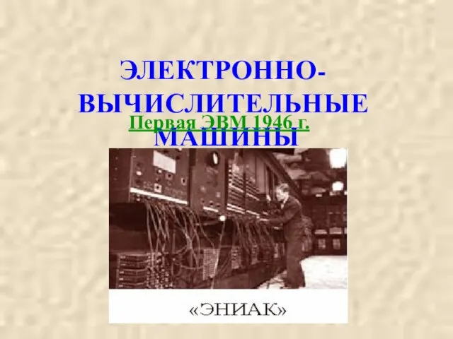 ЭЛЕКТРОННО-ВЫЧИСЛИТЕЛЬНЫЕ МАШИНЫ Первая ЭВМ 1946 г.