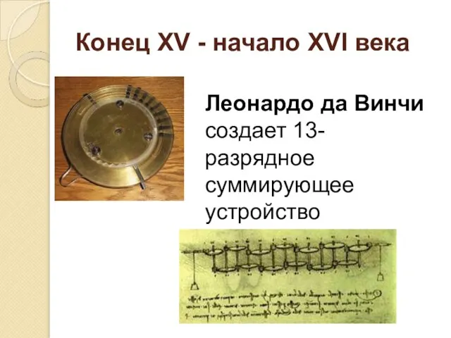 Конец XV - начало XVI века Леонардо да Винчи создает 13- разрядное суммирующее устройство