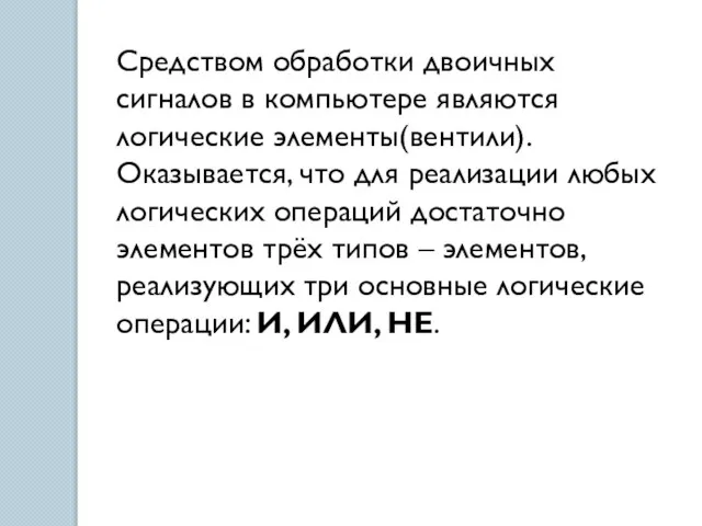 Средством обработки двоичных сигналов в компьютере являются логические элементы(вентили). Оказывается, что для