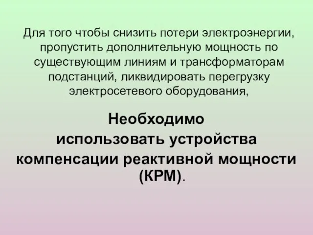 Необходимо использовать устройства компенсации реактивной мощности(КРМ). Для того чтобы снизить потери электроэнергии,