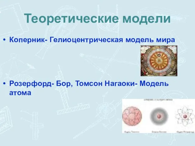 Теоретические модели Коперник- Гелиоцентрическая модель мира Розерфорд- Бор, Томсон Нагаоки- Модель атома