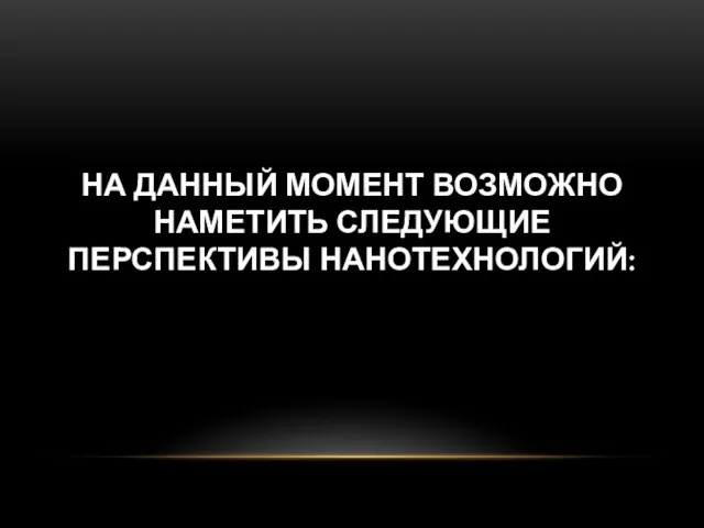 НА ДАННЫЙ МОМЕНТ ВОЗМОЖНО НАМЕТИТЬ СЛЕДУЮЩИЕ ПЕРСПЕКТИВЫ НАНОТЕХНОЛОГИЙ: