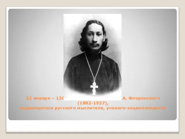 22 января – 130 лет со дня рождения П.А. Флоренского (1882-1937), выдающегося русского мыслителя, ученого-энциклопедиста