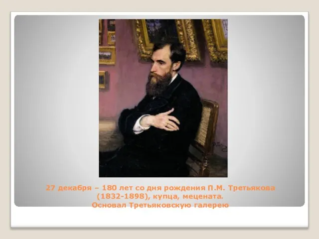 27 декабря – 180 лет со дня рождения П.М. Третьякова (1832-1898), купца, мецената. Основал Третьяковскую галерею