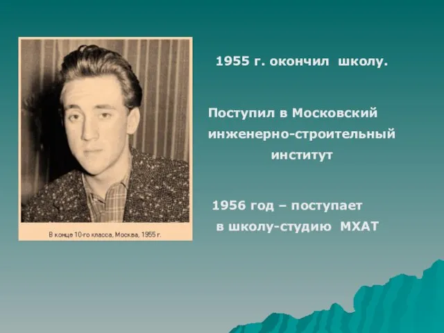 1955 г. окончил школу. Поступил в Московский инженерно-строительный институт 1956 год – поступает в школу-студию МХАТ