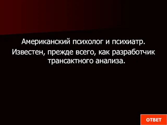 Американский психолог и психиатр. Известен, прежде всего, как разработчик трансактного анализа. ОТВЕТ