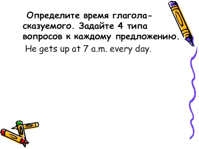 Определите время глагола-сказуемого. Задайте 4 типа вопросов к каждому предложению. He gets