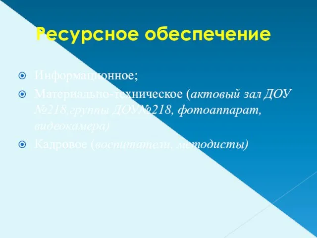 Ресурсное обеспечение Информационное; Материально-техническое (актовый зал ДОУ №218,группы ДОУ№218, фотоаппарат, видеокамера) Кадровое (воспитатели, методисты)