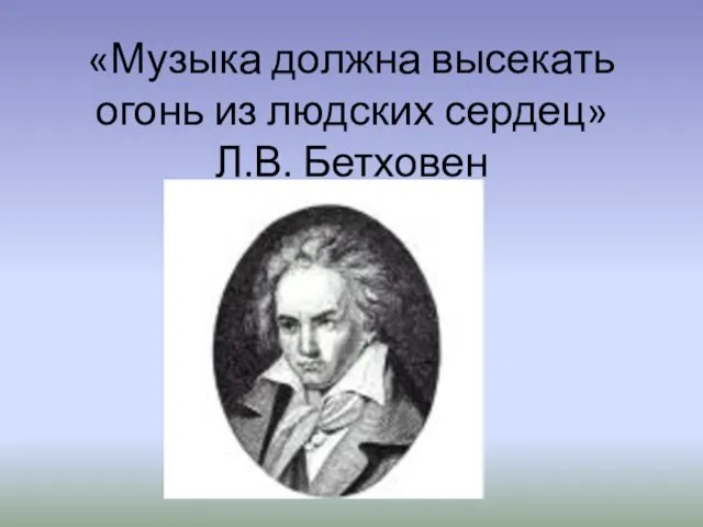 «Музыка должна высекать огонь из людских сердец» Л.В. Бетховен