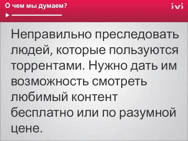 О чем мы думаем? Неправильно преследовать людей, которые пользуются торрентами. Нужно дать