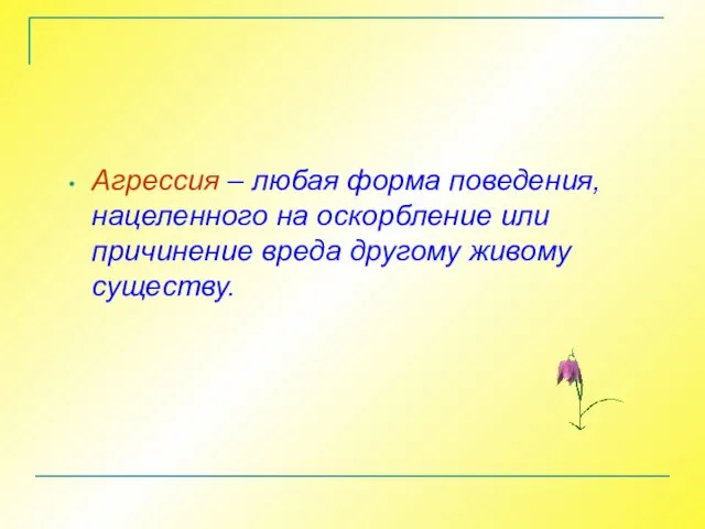 Агрессия – любая форма поведения, нацеленного на оскорбление или причинение вреда другому живому существу.