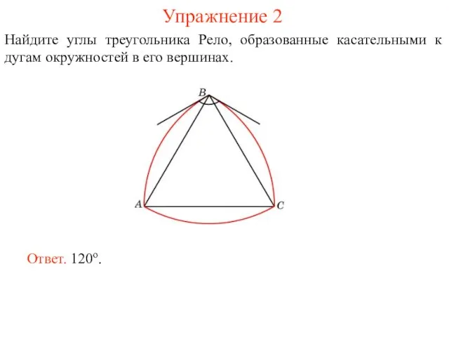 Упражнение 2 Найдите углы треугольника Рело, образованные касательными к дугам окружностей в его вершинах. Ответ. 120о.