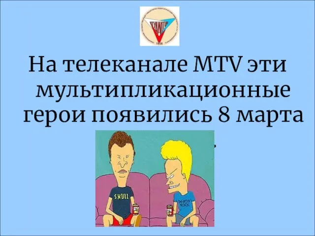 На телеканале MTV эти мультипликационные герои появились 8 марта 1993 года.