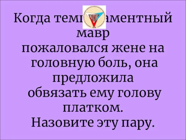 Когда темпераментный мавр пожаловался жене на головную боль, она предложила обвязать ему