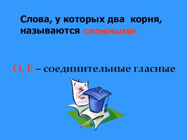 О, Е – соединительные гласные Слова, у которых два корня, называются сложными.