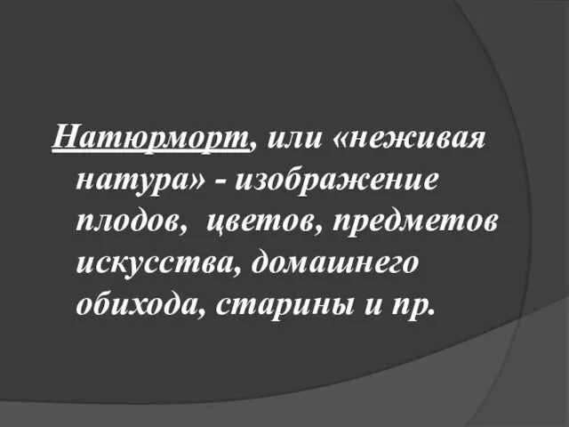 Натюрморт, или «неживая натура» - изображение плодов, цветов, предметов искусства, домашнего обихода, старины и пр.