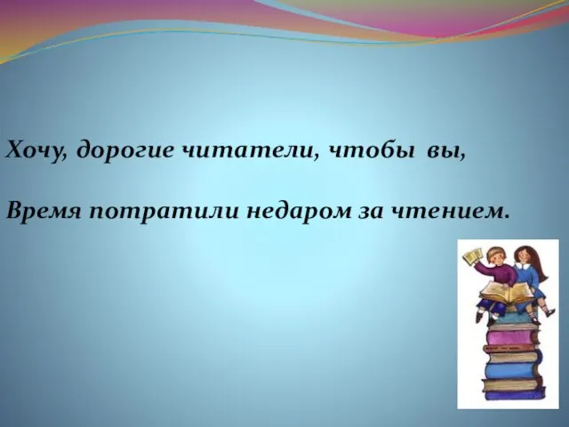 Хочу, дорогие читатели, чтобы вы, Время потратили недаром за чтением.