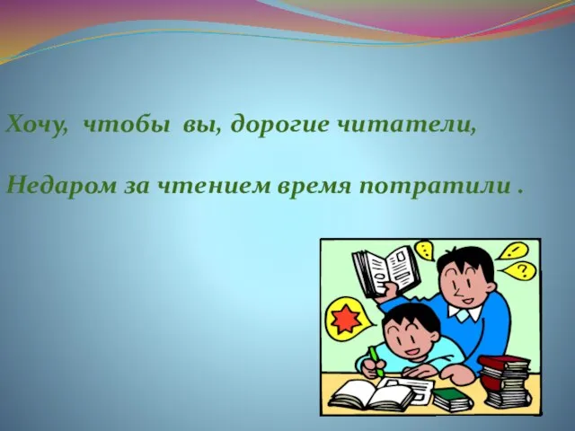 Хочу, чтобы вы, дорогие читатели, Недаром за чтением время потратили .