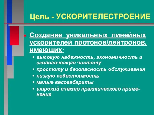 Цель - УСКОРИТЕЛЕСТРОЕНИЕ Создание уникальных линейных ускорителей протонов/дейтронов, имеющих: высокую надежность, экономичность