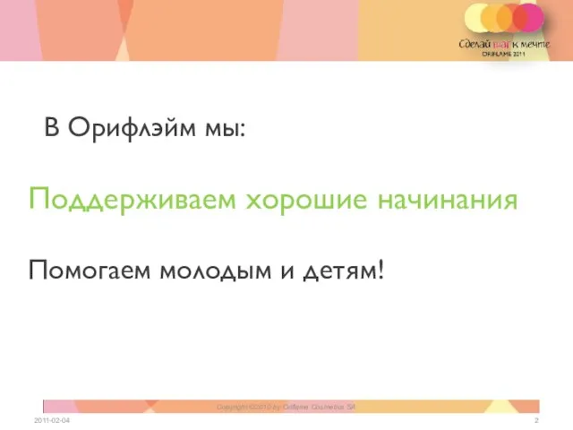 В Орифлэйм мы: Поддерживаем хорошие начинания Помогаем молодым и детям! 2011-02-04 Copyright