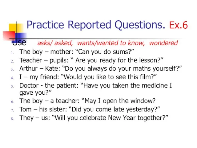 Practice Reported Questions. Ex.6 Use asks/ asked, wants/wanted to know, wondered The