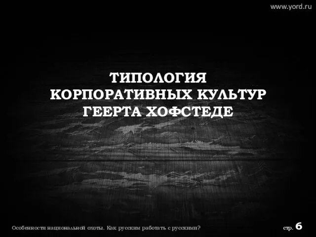 ТИПОЛОГИЯ КОРПОРАТИВНЫХ КУЛЬТУР ГЕЕРТА ХОФСТЕДЕ www.yord.ru Особенности национальной охоты. Как русским работать с русскими? стр. 6