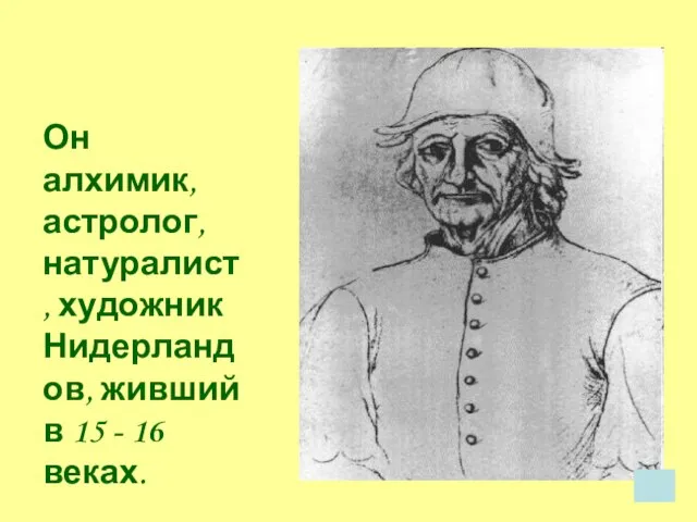 Он алхимик, астролог, натуралист, художник Нидерландов, живший в 15 - 16 веках.