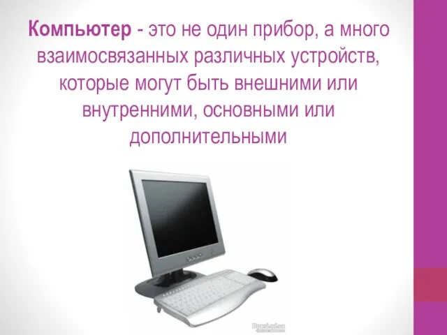 Компьютер - это не один прибор, а много взаимосвязанных различных устройств, которые